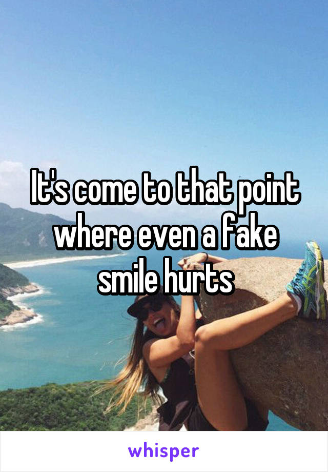 It's come to that point where even a fake smile hurts