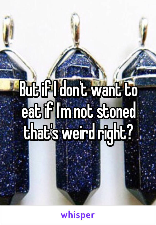 But if I don't want to eat if I'm not stoned that's weird right?