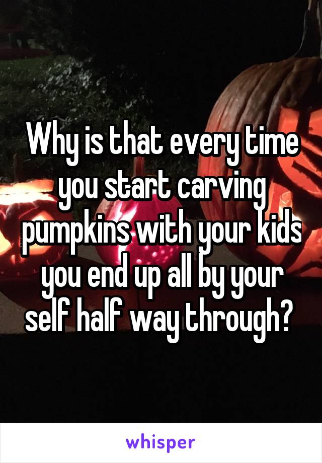 Why is that every time you start carving pumpkins with your kids you end up all by your self half way through? 