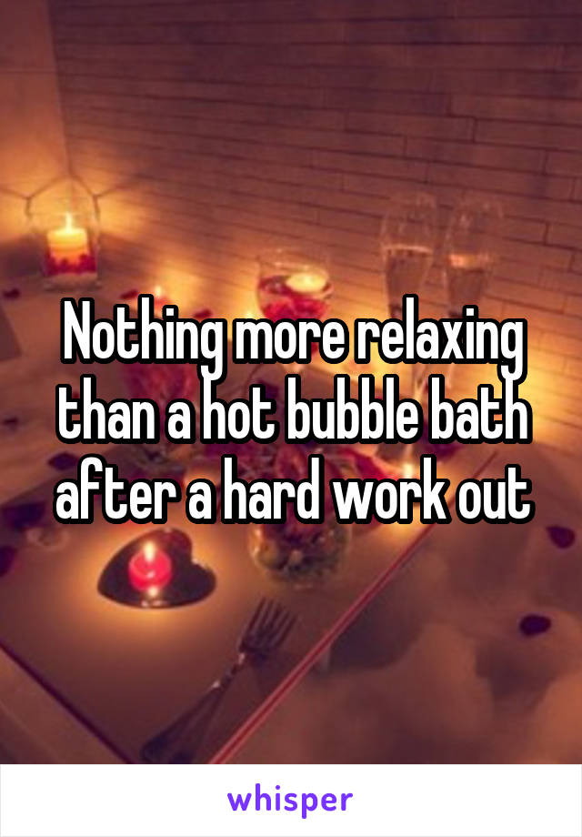 Nothing more relaxing than a hot bubble bath after a hard work out