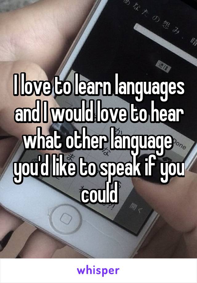 I love to learn languages and I would love to hear what other language  you'd like to speak if you could