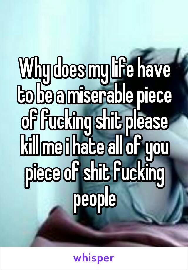 Why does my life have to be a miserable piece of fucking shit please kill me i hate all of you piece of shit fucking people