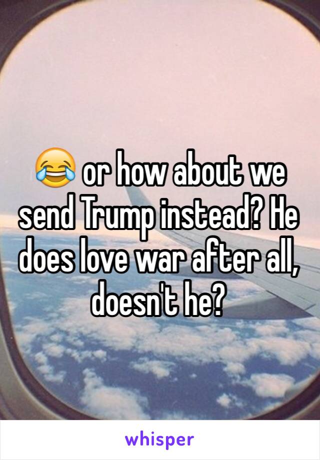 😂 or how about we send Trump instead? He does love war after all, doesn't he?