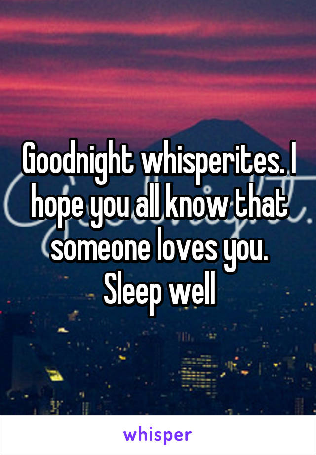 Goodnight whisperites. I hope you all know that someone loves you. Sleep well