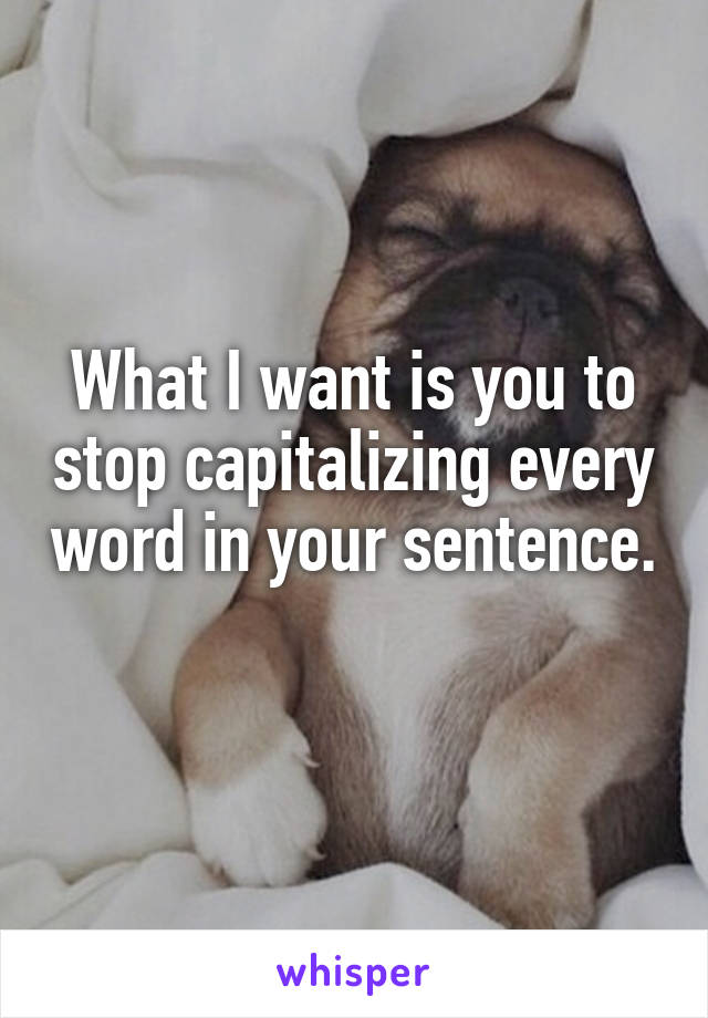 What I want is you to stop capitalizing every word in your sentence. 