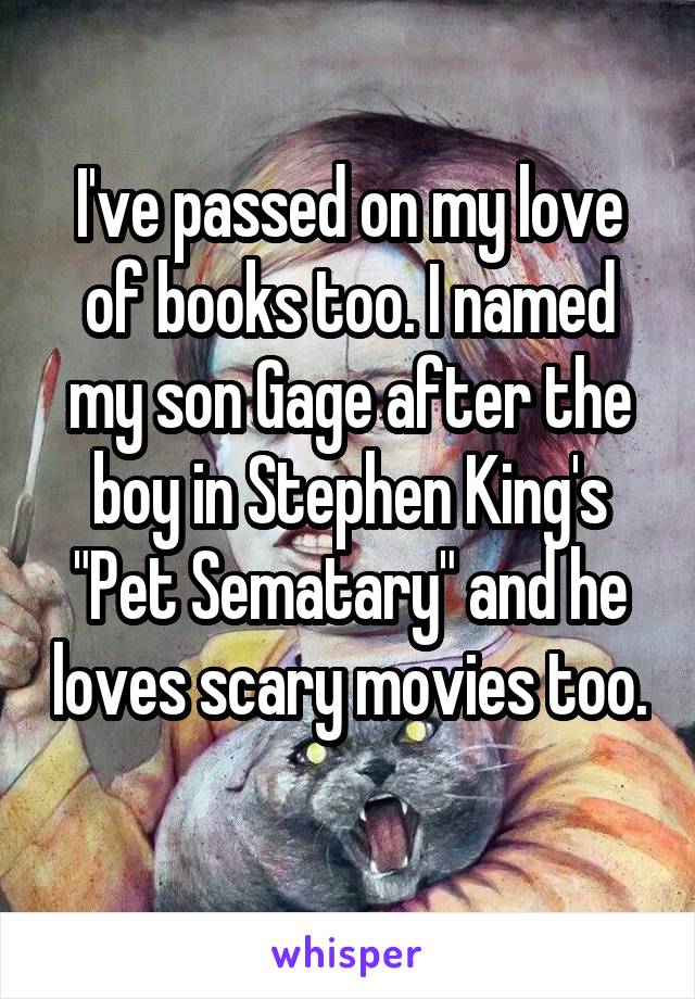 I've passed on my love of books too. I named my son Gage after the boy in Stephen King's "Pet Sematary" and he loves scary movies too. 