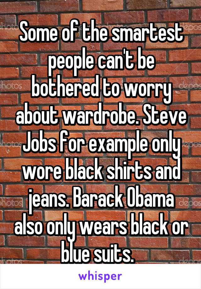 Some of the smartest people can't be bothered to worry about wardrobe. Steve Jobs for example only wore black shirts and jeans. Barack Obama also only wears black or blue suits.  