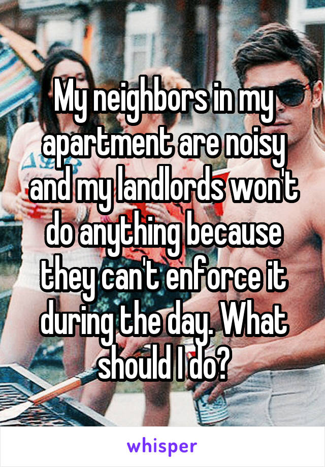 My neighbors in my apartment are noisy and my landlords won't do anything because they can't enforce it during the day. What should I do?