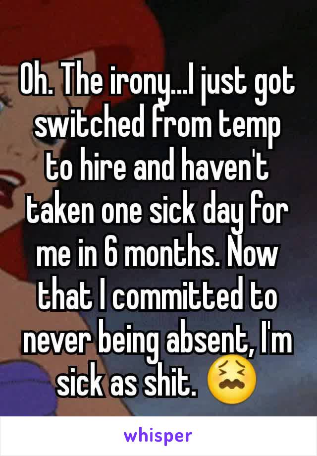 Oh. The irony...I just got switched from temp to hire and haven't taken one sick day for me in 6 months. Now that I committed to never being absent, I'm sick as shit. 😖