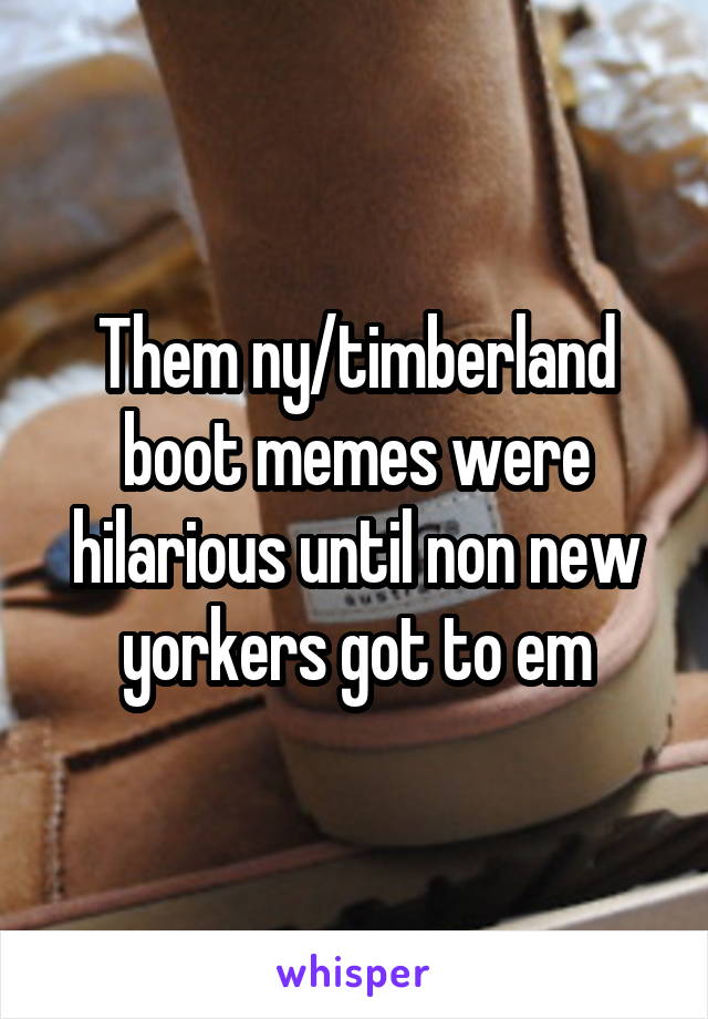 Them ny/timberland boot memes were hilarious until non new yorkers got to em