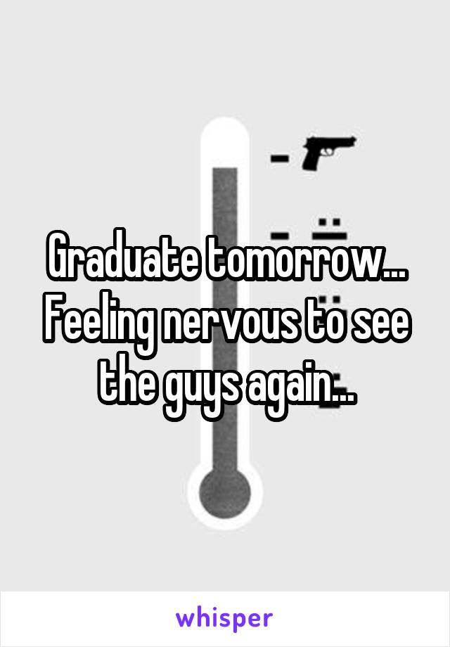 Graduate tomorrow... Feeling nervous to see the guys again...