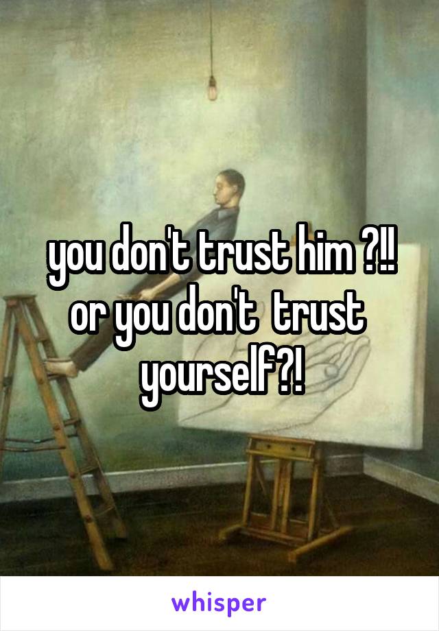 you don't trust him ?!!
or you don't  trust  yourself?!