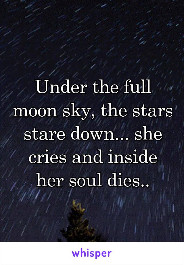 Under the full moon sky, the stars stare down... she cries and inside her soul dies..