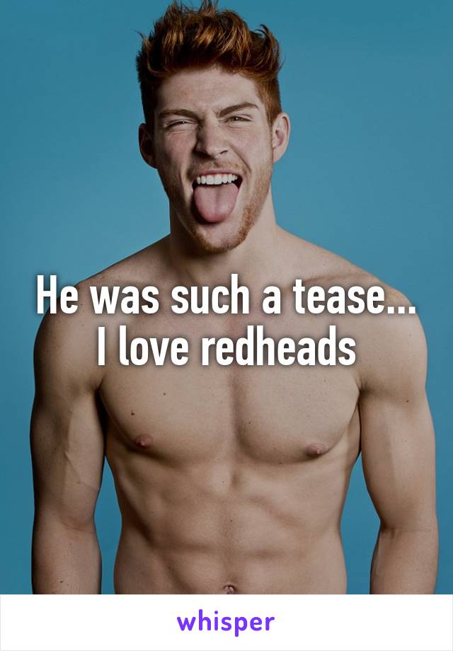 He was such a tease...
I love redheads