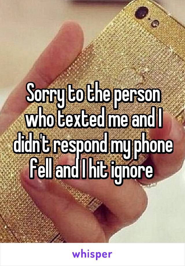 Sorry to the person who texted me and I didn't respond my phone fell and I hit ignore 