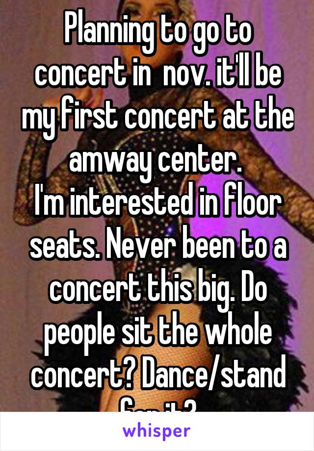 Planning to go to concert in  nov. it'll be my first concert at the amway center. 
I'm interested in floor seats. Never been to a concert this big. Do people sit the whole concert? Dance/stand for it?