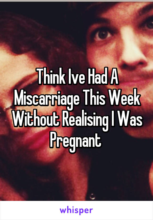 Think Ive Had A Miscarriage This Week Without Realising I Was Pregnant 