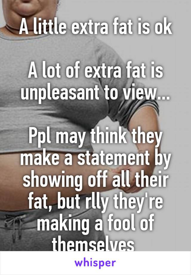 A little extra fat is ok

A lot of extra fat is unpleasant to view...

Ppl may think they make a statement by showing off all their fat, but rlly they're making a fool of themselves 