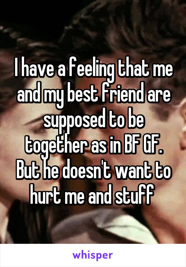 I have a feeling that me and my best friend are supposed to be together as in BF GF. But he doesn't want to hurt me and stuff 