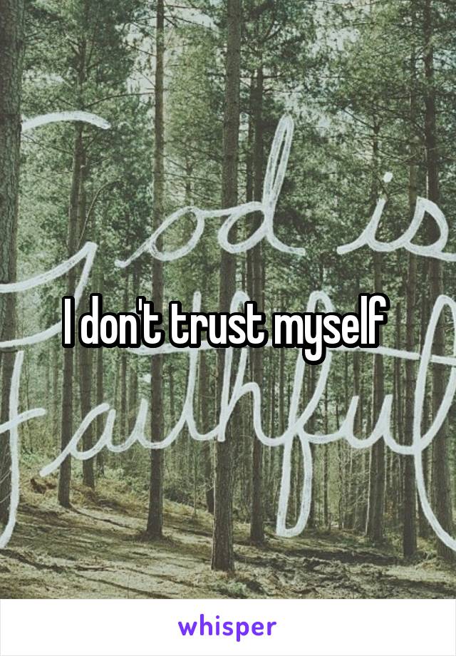 I don't trust myself 