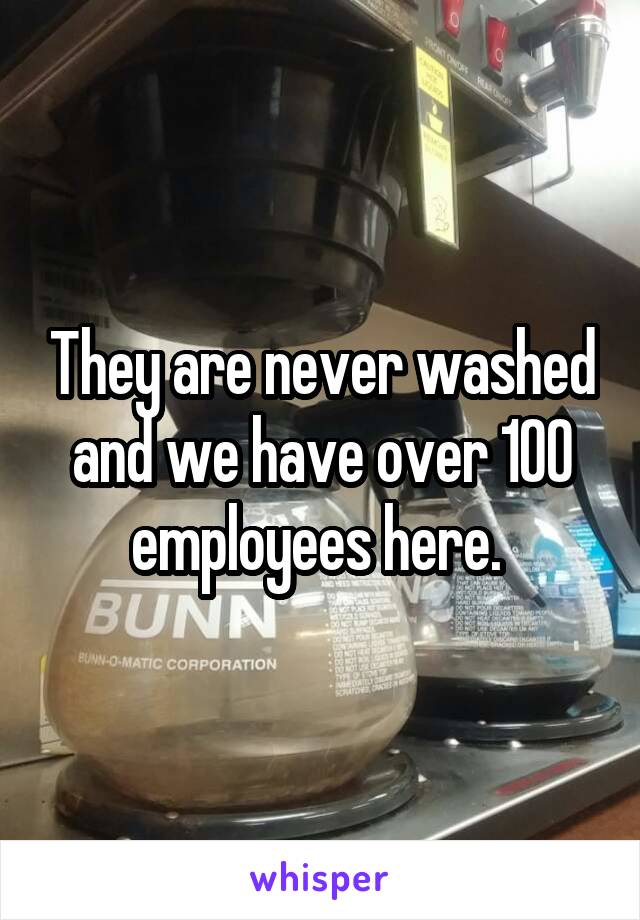 They are never washed and we have over 100 employees here. 