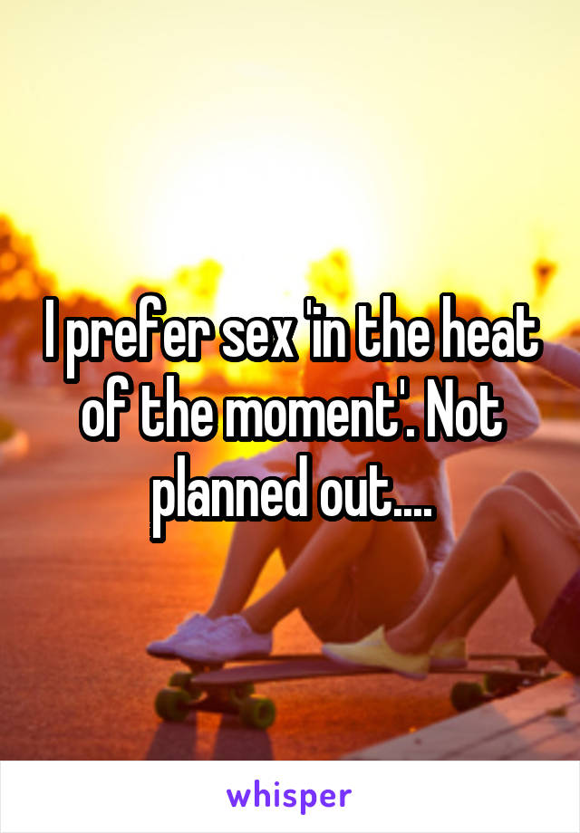 I prefer sex 'in the heat of the moment'. Not planned out....