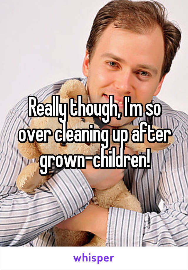 Really though, I'm so over cleaning up after grown-children!