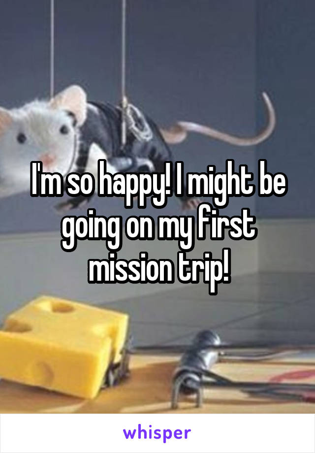 I'm so happy! I might be going on my first mission trip!