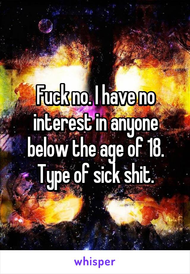 Fuck no. I have no interest in anyone below the age of 18. Type of sick shit.