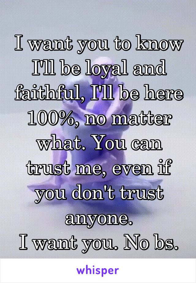 I want you to know I'll be loyal and faithful, I'll be here 100%, no matter what. You can trust me, even if you don't trust anyone.
I want you. No bs.