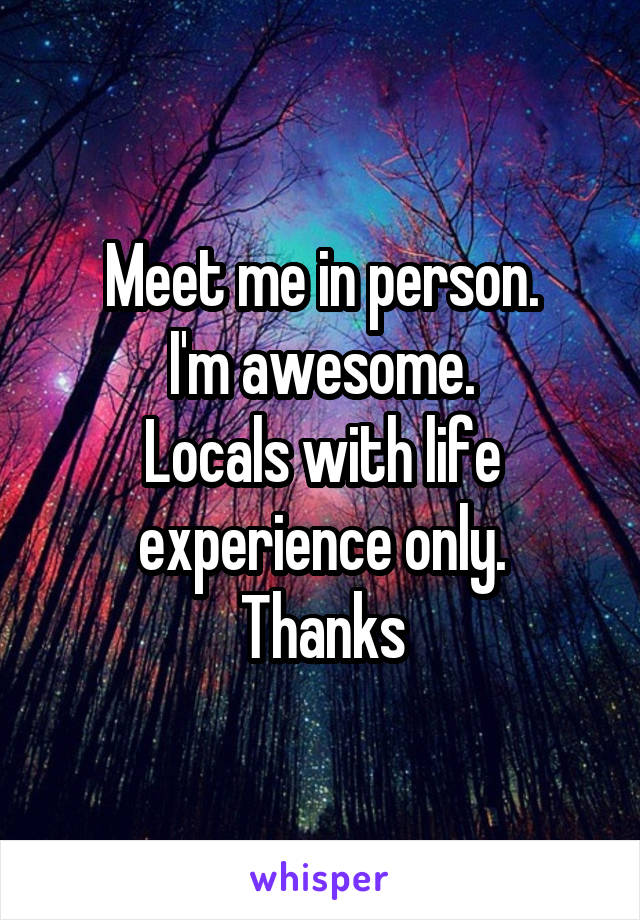 Meet me in person.
I'm awesome.
Locals with life experience only.
Thanks