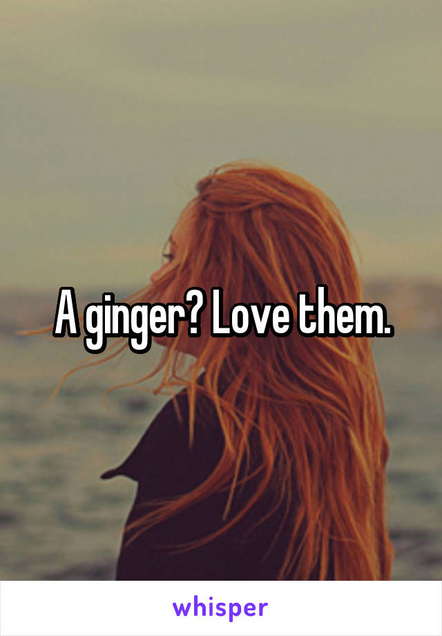 A ginger? Love them.