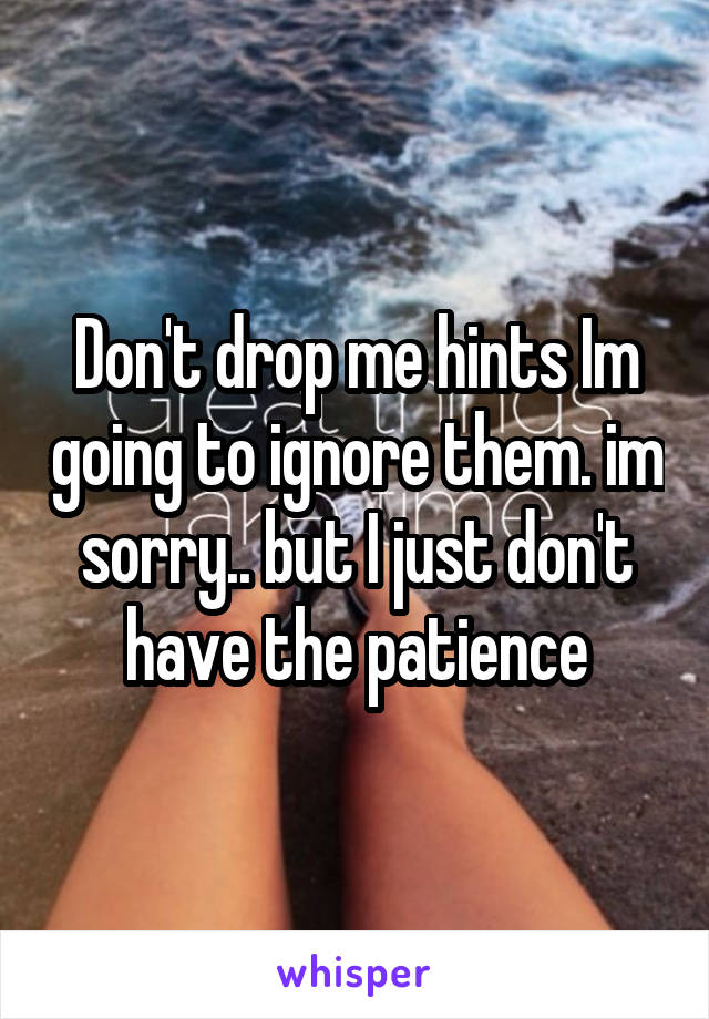 Don't drop me hints Im going to ignore them. im sorry.. but I just don't have the patience