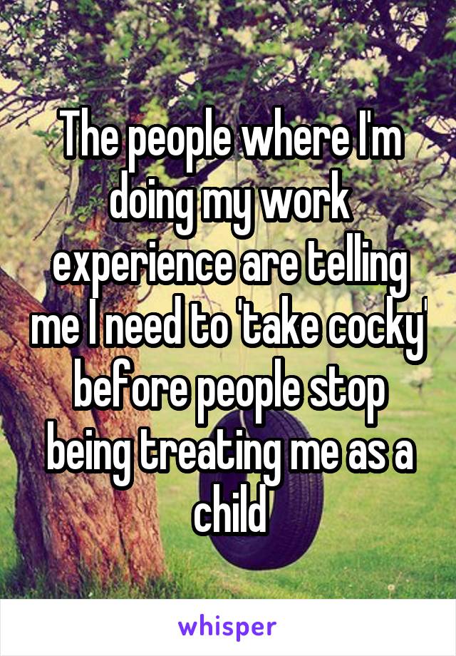 The people where I'm doing my work experience are telling me I need to 'take cocky' before people stop being treating me as a child