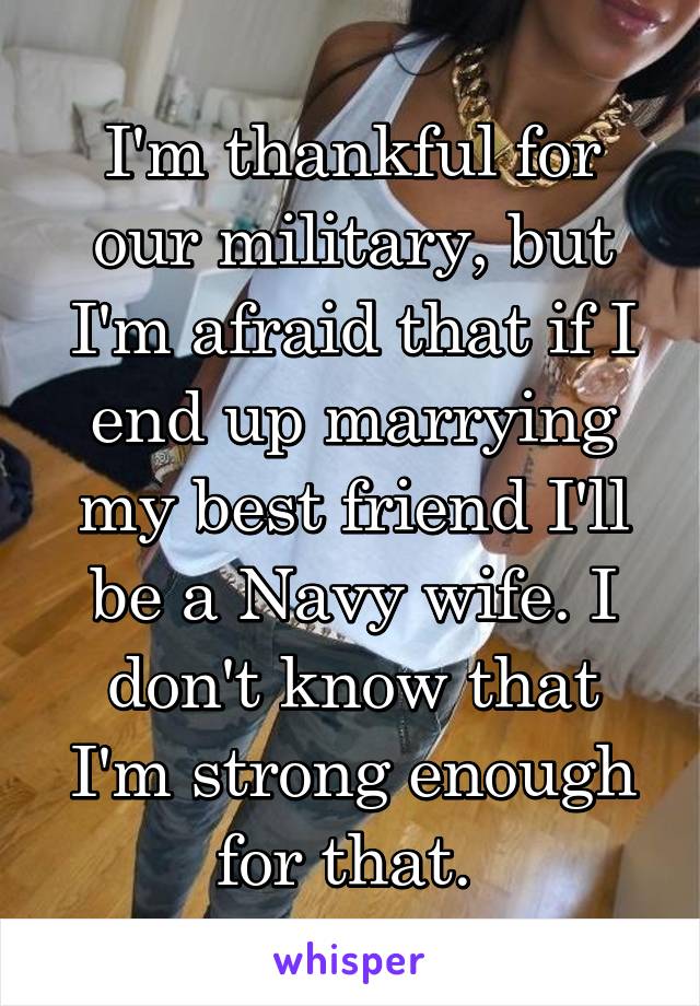 I'm thankful for our military, but I'm afraid that if I end up marrying my best friend I'll be a Navy wife. I don't know that I'm strong enough for that. 