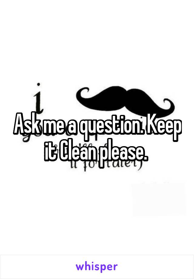 Ask me a question. Keep it Clean please. 