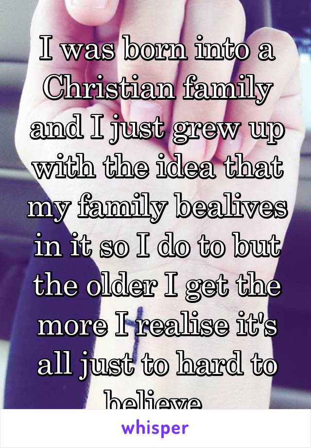 I was born into a Christian family and I just grew up with the idea that my family bealives in it so I do to but the older I get the more I realise it's all just to hard to believe 