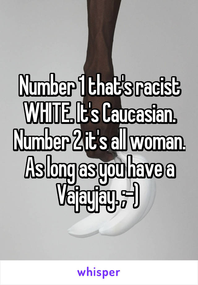 Number 1 that's racist WHITE. It's Caucasian. Number 2 it's all woman. As long as you have a Vajayjay. ;-) 