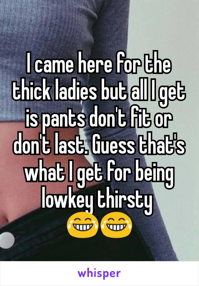 I came here for the thick ladies but all I get is pants don't fit or don't last. Guess that's what I get for being lowkey thirsty 
😂😂