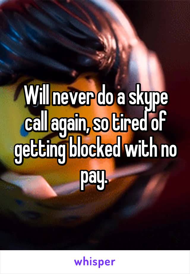 Will never do a skype call again, so tired of getting blocked with no pay. 