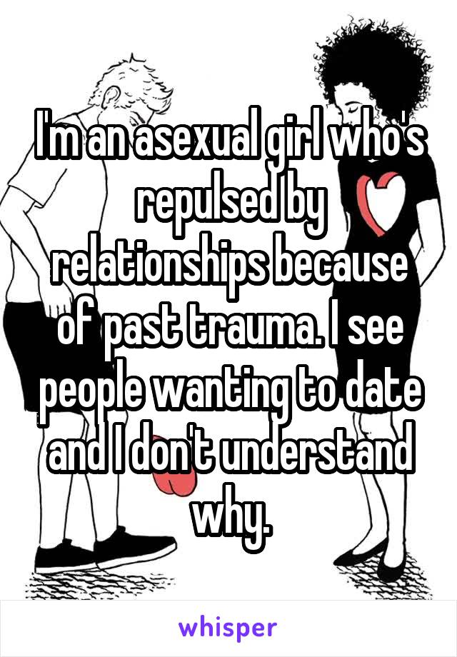 I'm an asexual girl who's repulsed by relationships because of past trauma. I see people wanting to date and I don't understand why.