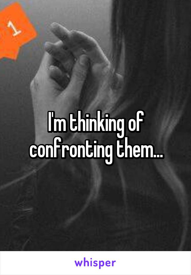 I'm thinking of confronting them...