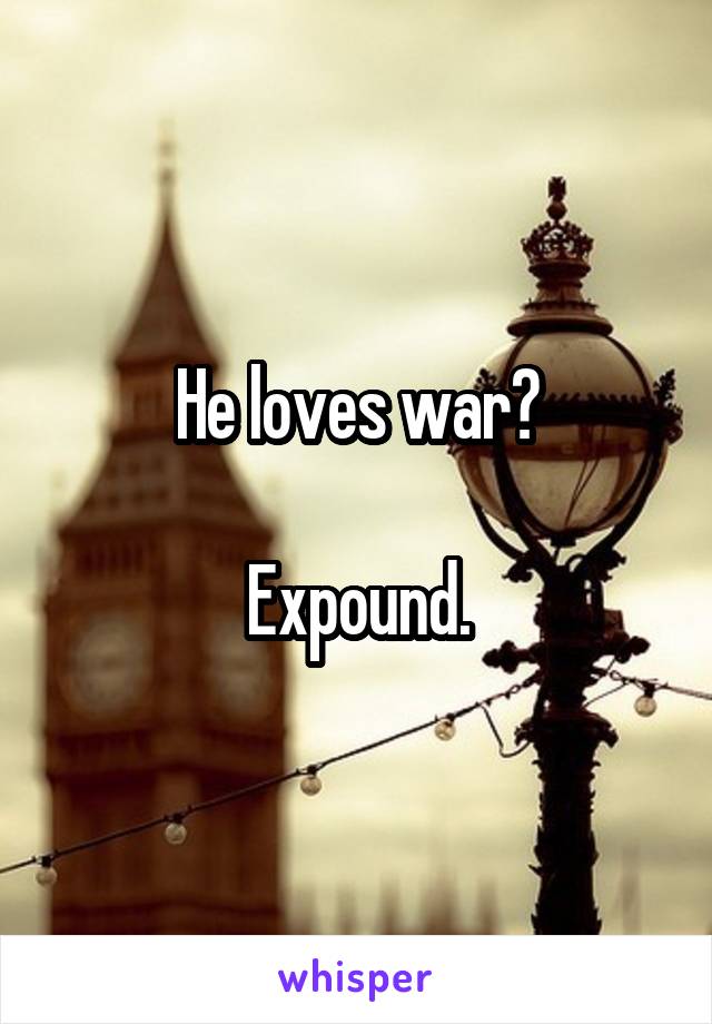 He loves war?

Expound.