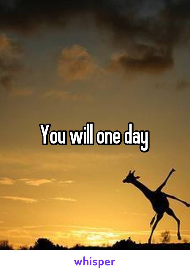 You will one day 