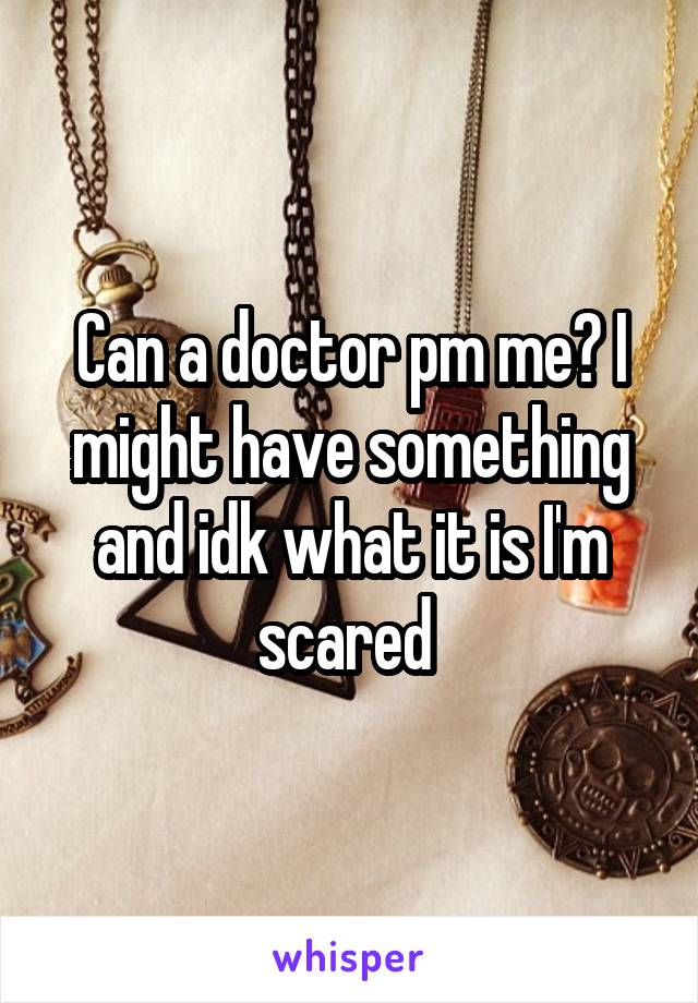 Can a doctor pm me? I might have something and idk what it is I'm scared 