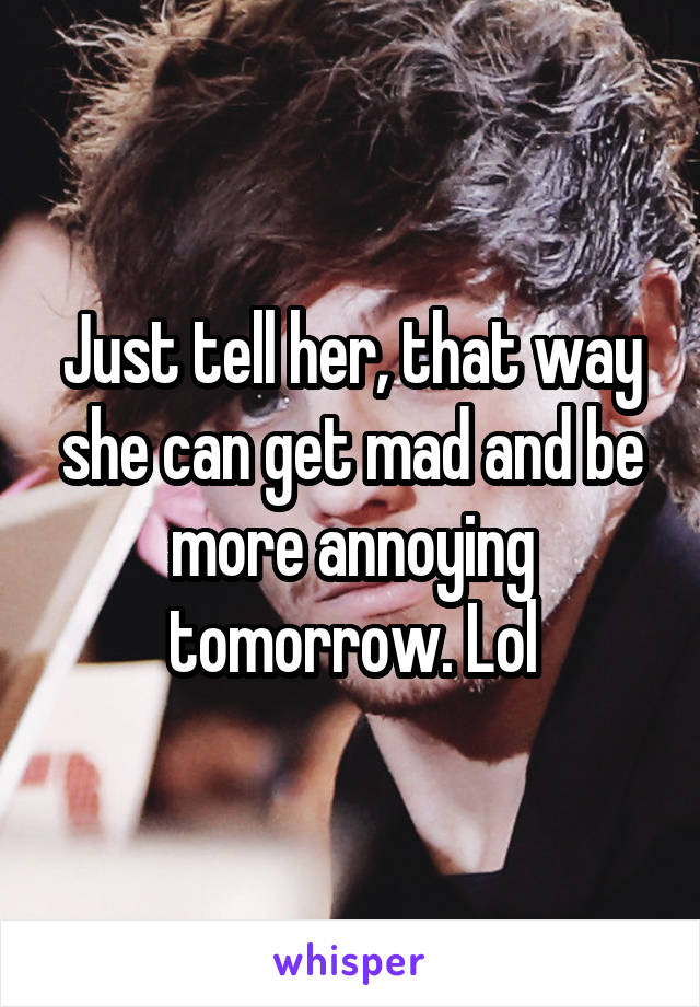 Just tell her, that way she can get mad and be more annoying tomorrow. Lol