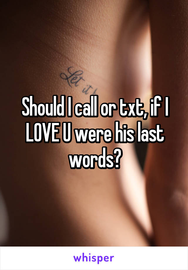 Should I call or txt, if I LOVE U were his last words?