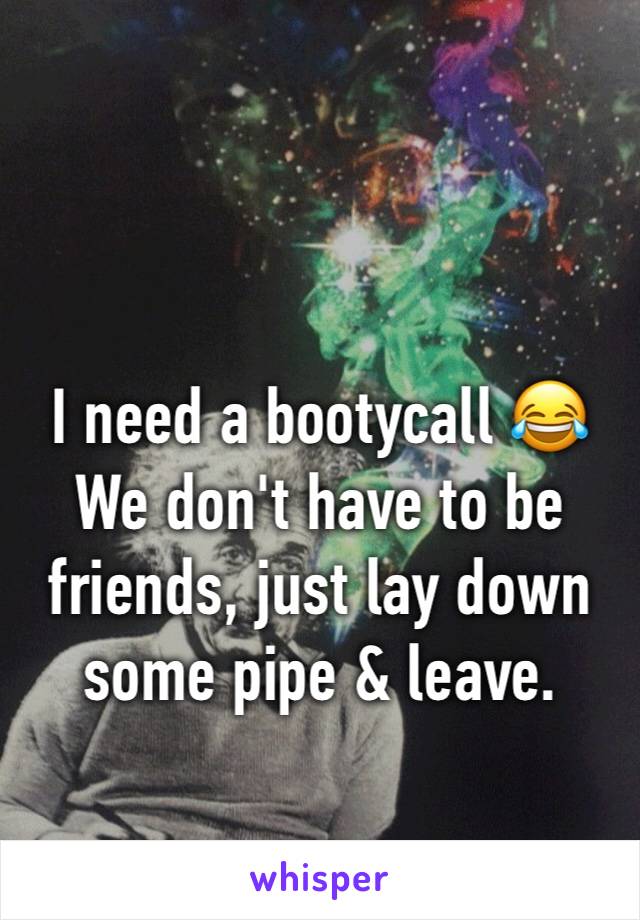 I need a bootycall 😂
We don't have to be friends, just lay down some pipe & leave.
