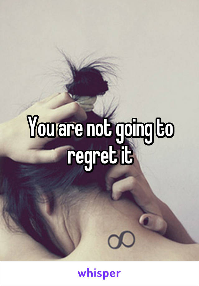 You are not going to regret it