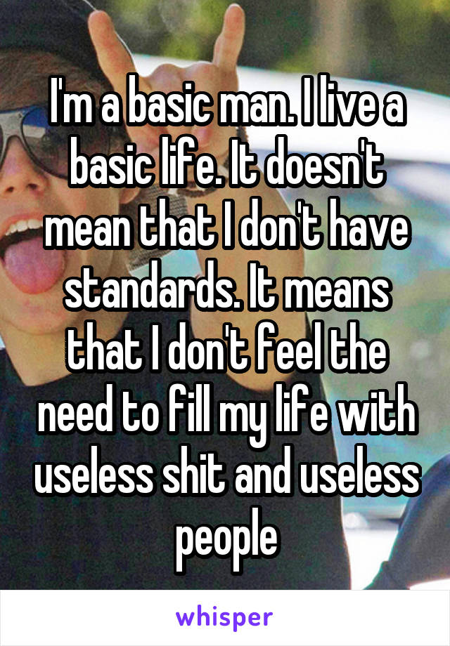 I'm a basic man. I live a basic life. It doesn't mean that I don't have standards. It means that I don't feel the need to fill my life with useless shit and useless people
